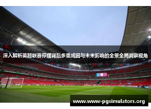 深入解析英超联赛停摆背后多重成因与未来影响的全景全局洞察视角