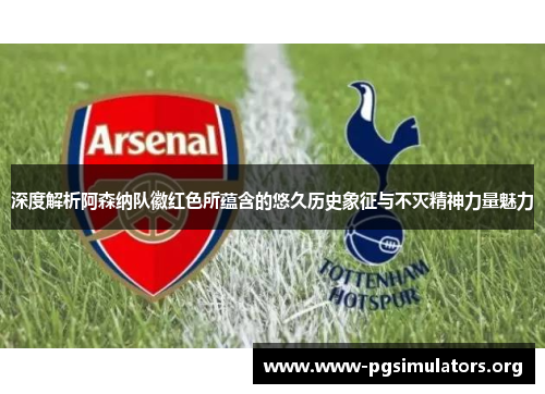 深度解析阿森纳队徽红色所蕴含的悠久历史象征与不灭精神力量魅力