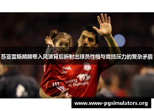 苏亚雷斯频频卷入风波背后折射出球员性格与竞技压力的复杂矛盾 苏亚雷斯频频卷入风波背后折射出球员性格与竞技压力的复杂矛盾